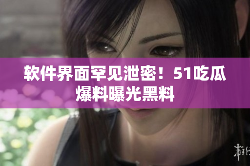 软件界面罕见泄密！51吃瓜爆料曝光黑料