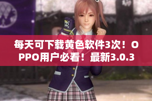 每天可下载黄色软件3次！OPPO用户必看！最新3.0.3版上线！