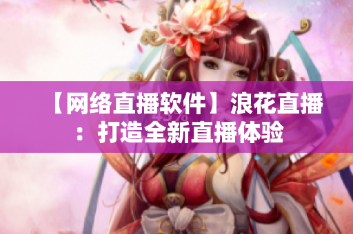 【网络直播软件】浪花直播：打造全新直播体验