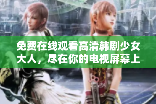 免费在线观看高清韩剧少女大人，尽在你的电视屏幕上