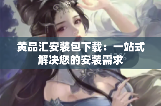 黄品汇安装包下载：一站式解决您的安装需求