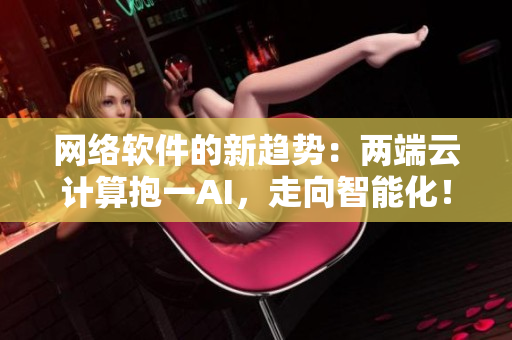 网络软件的新趋势：两端云计算抱一AI，走向智能化！