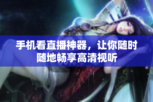 手机看直播神器，让你随时随地畅享高清视听