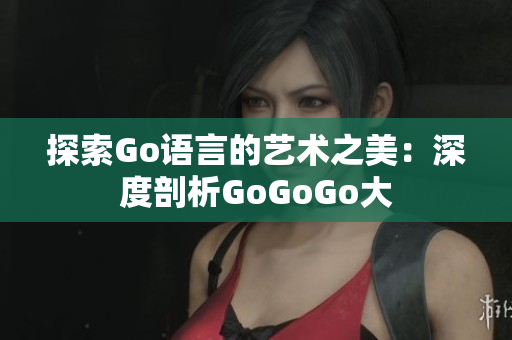 探索Go语言的艺术之美：深度剖析GoGoGo大