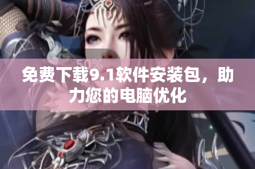 免费下载9.1软件安装包，助力您的电脑优化