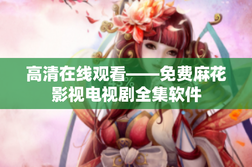 高清在线观看——免费麻花影视电视剧全集软件