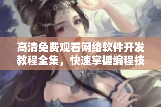 高清免费观看网络软件开发教程全集，快速掌握编程技能