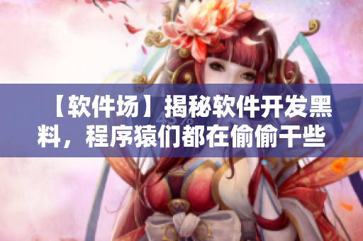 【软件场】揭秘软件开发黑料，程序猿们都在偷偷干些啥？