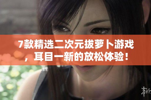 7款精选二次元拔萝卜游戏，耳目一新的放松体验！