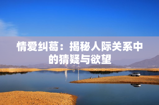 情爱纠葛：揭秘人际关系中的猜疑与欲望