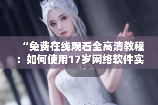 “免费在线观看全高清教程：如何使用17岁网络软件实现高效工作”