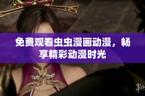免费观看虫虫漫画动漫，畅享精彩动漫时光