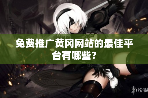 免费推广黄冈网站的最佳平台有哪些？