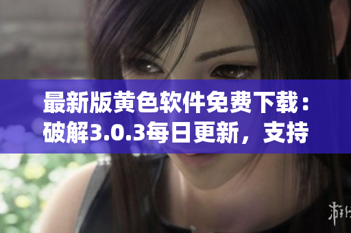 最新版黄色软件免费下载：破解3.0.3每日更新，支持OppO手机
