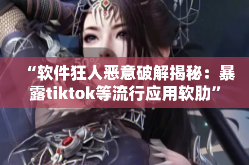 “软件狂人恶意破解揭秘：暴露tiktok等流行应用软肋”