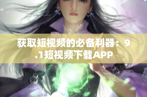 获取短视频的必备利器：9.1短视频下载APP