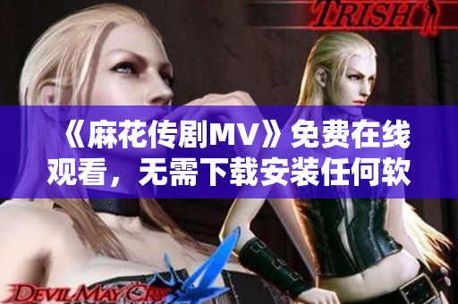 《麻花传剧MV》免费在线观看，无需下载安装任何软件