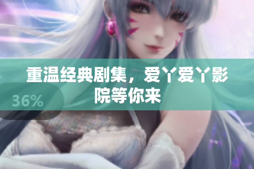 重温经典剧集，爱丫爱丫影院等你来