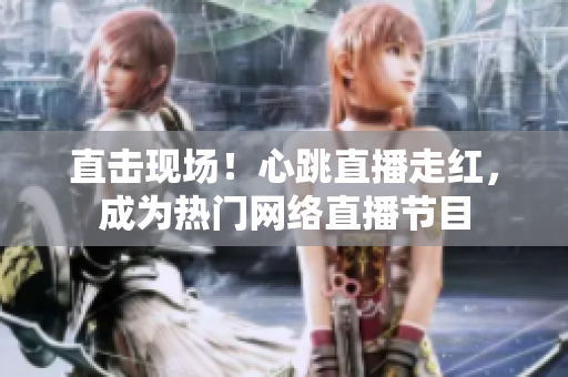 直击现场！心跳直播走红，成为热门网络直播节目