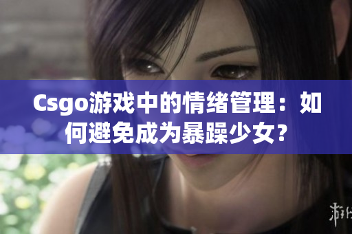 Csgo游戏中的情绪管理：如何避免成为暴躁少女？