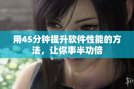 用45分钟提升软件性能的方法，让你事半功倍