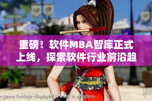 重磅！软件MBA智库正式上线，探索软件行业前沿趋势！