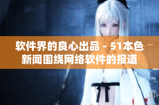 软件界的良心出品 - 51本色新闻围绕网络软件的报道