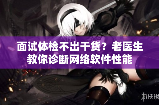 面试体检不出干货？老医生教你诊断网络软件性能