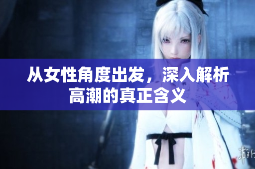 从女性角度出发，深入解析高潮的真正含义
