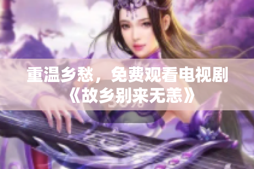 重温乡愁，免费观看电视剧《故乡别来无恙》
