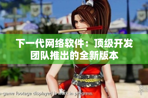 下一代网络软件：顶级开发团队推出的全新版本