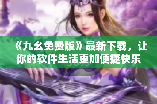 《九幺免费版》最新下载，让你的软件生活更加便捷快乐！