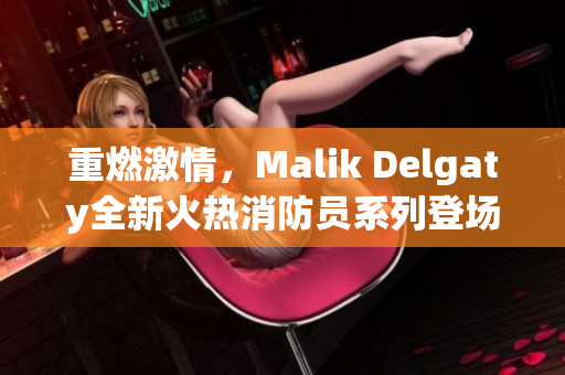 重燃激情，Malik Delgaty全新火热消防员系列登场！