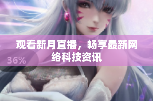 观看新月直播，畅享最新网络科技资讯
