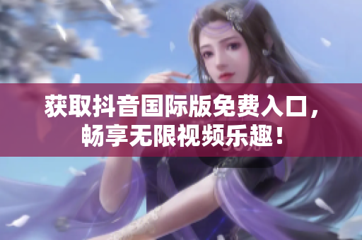 获取抖音国际版免费入口，畅享无限视频乐趣！