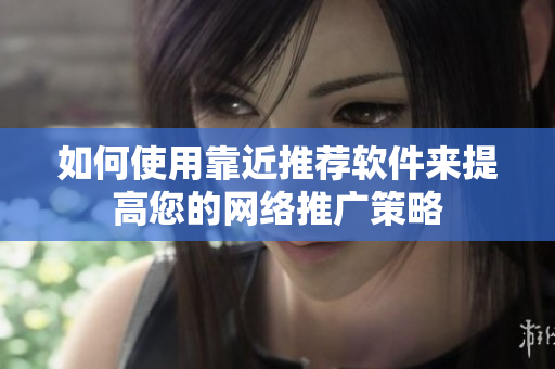 如何使用靠近推荐软件来提高您的网络推广策略