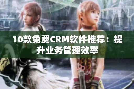 10款免费CRM软件推荐：提升业务管理效率
