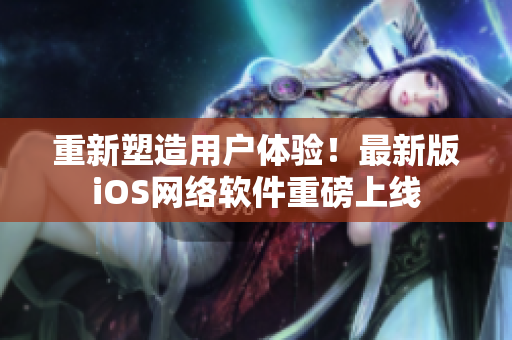 重新塑造用户体验！最新版iOS网络软件重磅上线