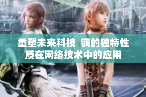 重塑未来科技  铜的独特性质在网络技术中的应用