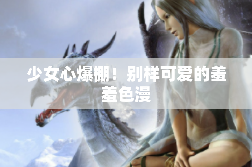 少女心爆棚！别样可爱的羞羞色漫