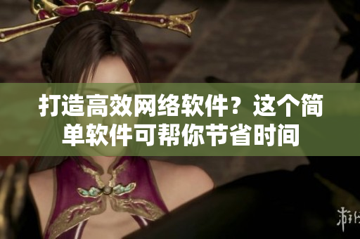 打造高效网络软件？这个简单软件可帮你节省时间