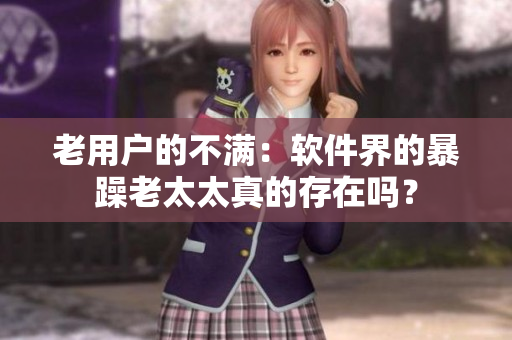老用户的不满：软件界的暴躁老太太真的存在吗？