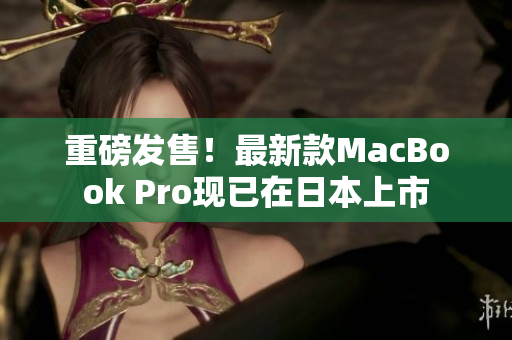 重磅发售！最新款MacBook Pro现已在日本上市