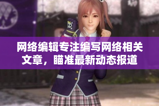 网络编辑专注编写网络相关文章，瞄准最新动态报道