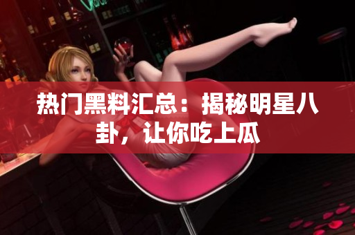 热门黑料汇总：揭秘明星八卦，让你吃上瓜