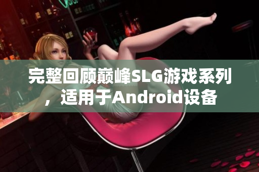 完整回顾巅峰SLG游戏系列，适用于Android设备