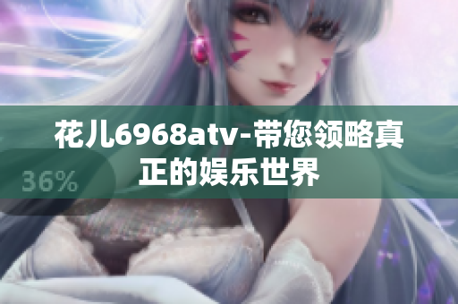 花儿6968atv-带您领略真正的娱乐世界