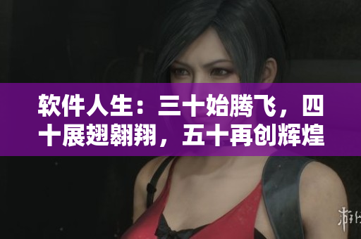 软件人生：三十始腾飞，四十展翅翱翔，五十再创辉煌