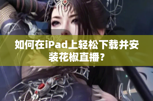 如何在iPad上轻松下载并安装花椒直播？