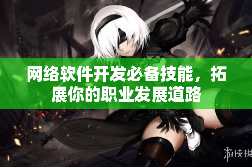 网络软件开发必备技能，拓展你的职业发展道路
